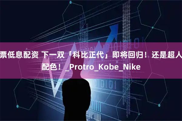 股票低息配资 下一双「科比正代」即将回归！还是超人气配色！_Protro_Kobe_Nike