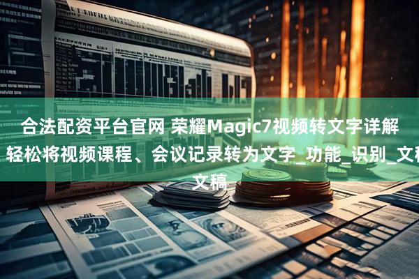 合法配资平台官网 荣耀Magic7视频转文字详解：轻松将视频课程、会议记录转为文字_功能_识别_文稿