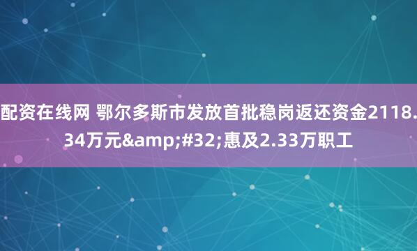 配资在线网 鄂尔多斯市发放首批稳岗返还资金2118.34万元 惠及2.33万职工