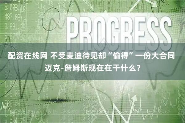 配资在线网 不受麦迪待见却“偷得”一份大合同 迈克-詹姆斯现在在干什么？