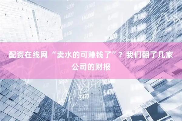 配资在线网 “卖水的可赚钱了”？我们翻了几家公司的财报