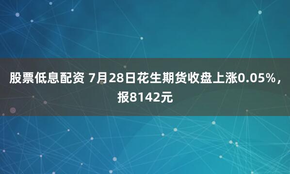股票低息配资 7月28日花生期货收盘上涨0.05%，报8142元