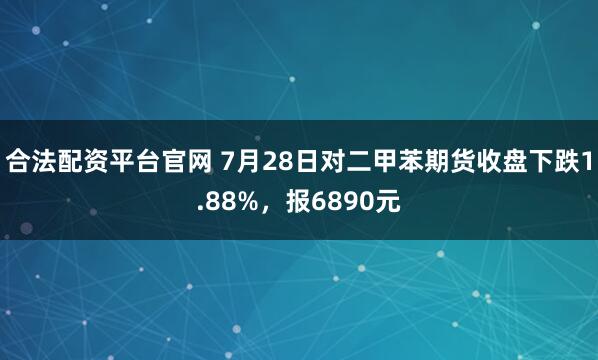 合法配资平台官网 7月28日对二甲苯期货收盘下跌1.88%，报6890元