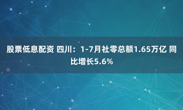 股票低息配资 四川：1-7月社零总额1.65万亿 同比增长5.6%