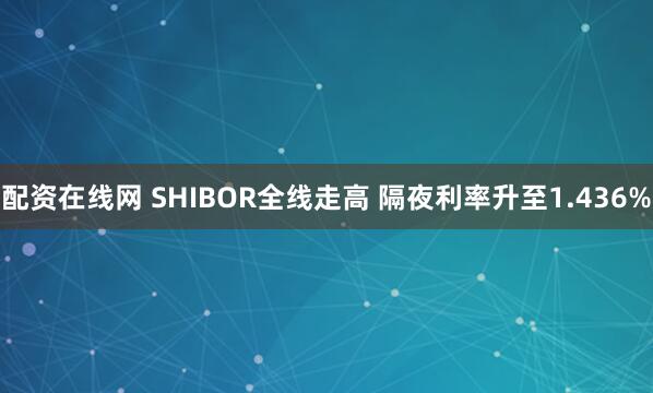 配资在线网 SHIBOR全线走高 隔夜利率升至1.436%