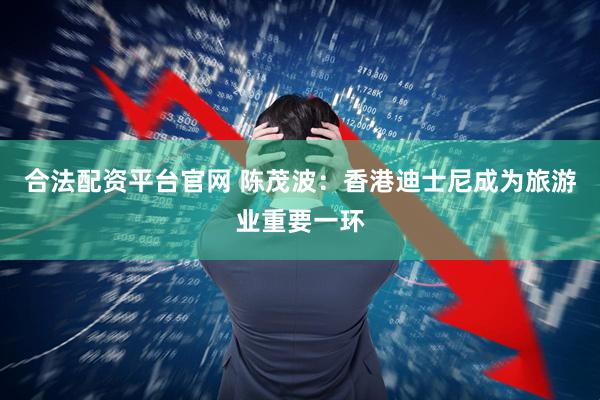 合法配资平台官网 陈茂波：香港迪士尼成为旅游业重要一环