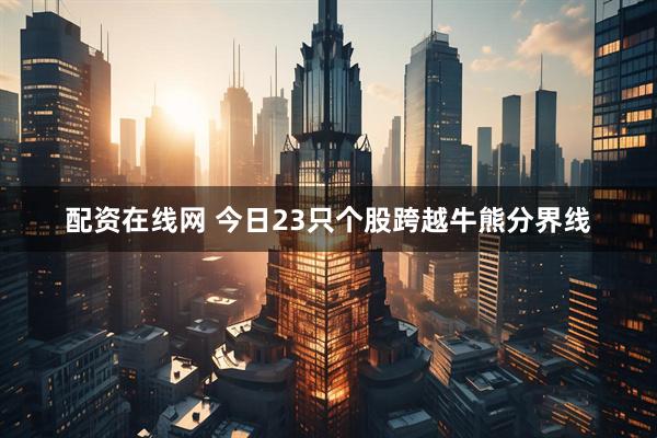配资在线网 今日23只个股跨越牛熊分界线