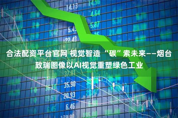 合法配资平台官网 视觉智造 “碳”索未来——烟台致瑞图像以AI视觉重塑绿色工业