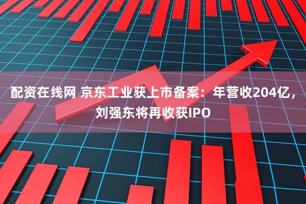 配资在线网 京东工业获上市备案：年营收204亿，刘强东将再收获IPO