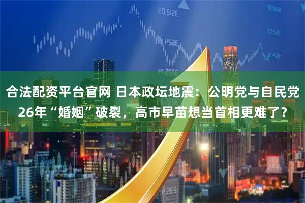 合法配资平台官网 日本政坛地震：公明党与自民党26年“婚姻”破裂，高市早苗想当首相更难了？