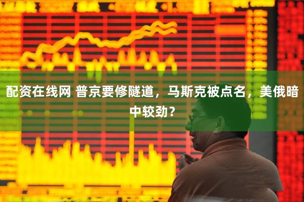 配资在线网 普京要修隧道，马斯克被点名，美俄暗中较劲？