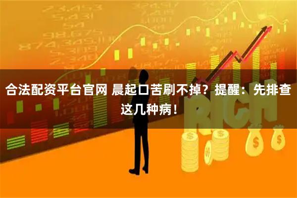 合法配资平台官网 晨起口苦刷不掉？提醒：先排查这几种病！
