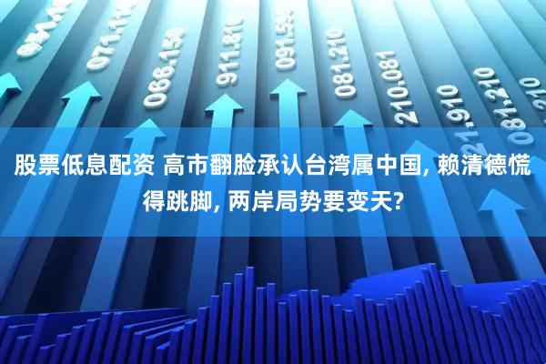 股票低息配资 高市翻脸承认台湾属中国, 赖清德慌得跳脚, 两岸局势要变天?