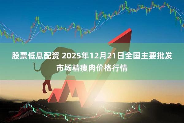 股票低息配资 2025年12月21日全国主要批发市场精瘦肉价格行情