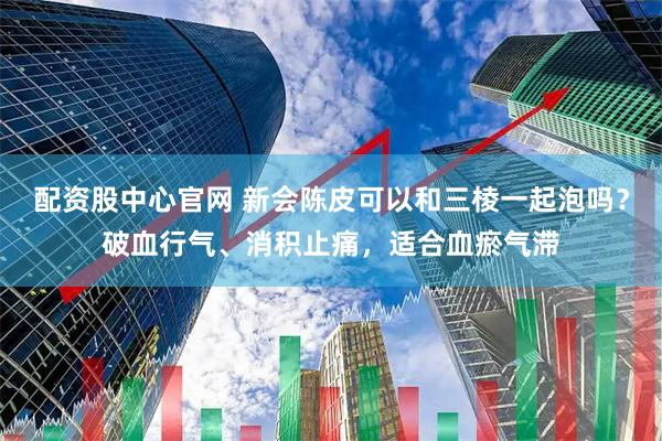 配资股中心官网 新会陈皮可以和三棱一起泡吗？破血行气、消积止痛，适合血瘀气滞